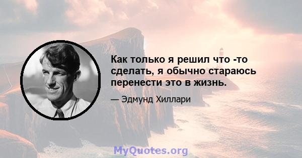 Как только я решил что -то сделать, я обычно стараюсь перенести это в жизнь.