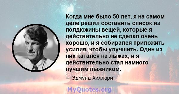 Когда мне было 50 лет, я на самом деле решил составить список из полдюжины вещей, которые я действительно не сделал очень хорошо, и я собирался приложить усилия, чтобы улучшить. Один из них катался на лыжах, и я