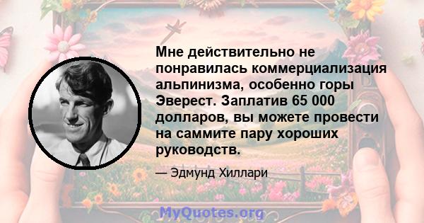 Мне действительно не понравилась коммерциализация альпинизма, особенно горы Эверест. Заплатив 65 000 долларов, вы можете провести на саммите пару хороших руководств.