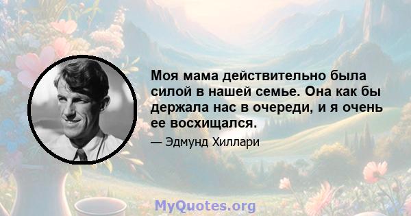 Моя мама действительно была силой в нашей семье. Она как бы держала нас в очереди, и я очень ее восхищался.