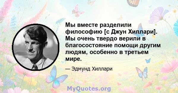 Мы вместе разделили философию [с Джун Хиллари]. Мы очень твердо верили в благосостояние помощи другим людям, особенно в третьем мире.