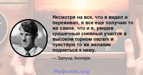 Несмотря на все, что я видел и переживал, я все еще получаю то же самое, что и я, увидев крошечный снежный участок в высоком горном овраге и чувствую то же желание подняться к нему.