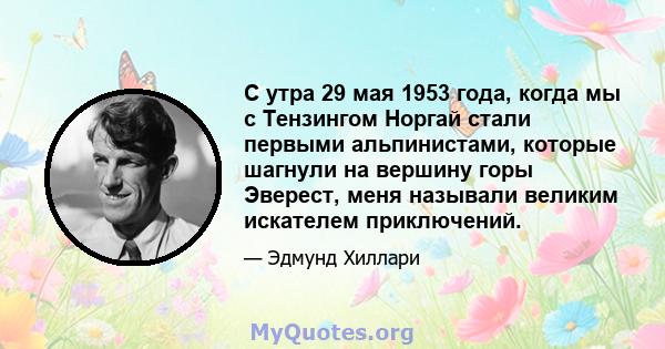 С утра 29 мая 1953 года, когда мы с Тензингом Норгай стали первыми альпинистами, которые шагнули на вершину горы Эверест, меня называли великим искателем приключений.