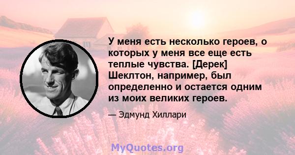 У меня есть несколько героев, о которых у меня все еще есть теплые чувства. [Дерек] Шеклтон, например, был определенно и остается одним из моих великих героев.