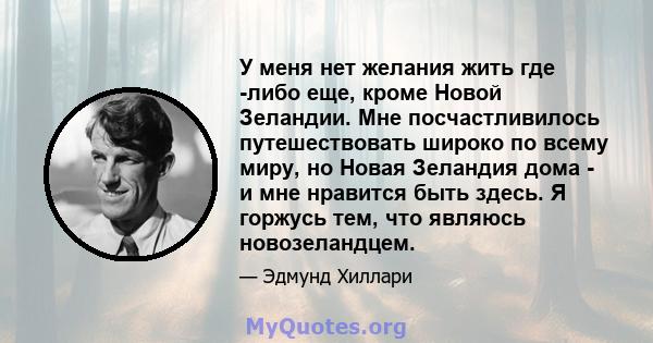 У меня нет желания жить где -либо еще, кроме Новой Зеландии. Мне посчастливилось путешествовать широко по всему миру, но Новая Зеландия дома - и мне нравится быть здесь. Я горжусь тем, что являюсь новозеландцем.