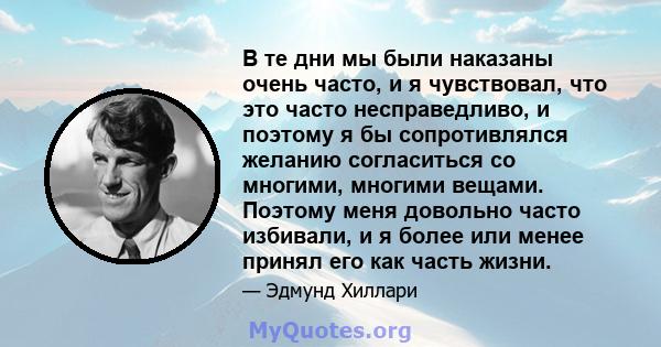 В те дни мы были наказаны очень часто, и я чувствовал, что это часто несправедливо, и поэтому я бы сопротивлялся желанию согласиться со многими, многими вещами. Поэтому меня довольно часто избивали, и я более или менее