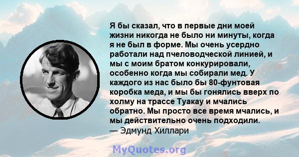 Я бы сказал, что в первые дни моей жизни никогда не было ни минуты, когда я не был в форме. Мы очень усердно работали над пчеловодческой линией, и мы с моим братом конкурировали, особенно когда мы собирали мед. У