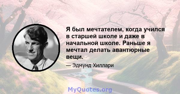 Я был мечтателем, когда учился в старшей школе и даже в начальной школе. Раньше я мечтал делать авантюрные вещи.