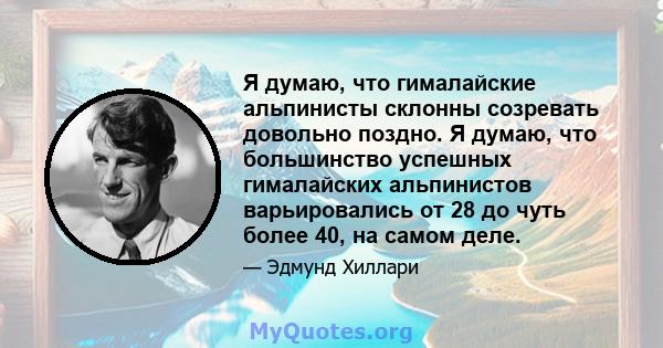 Я думаю, что гималайские альпинисты склонны созревать довольно поздно. Я думаю, что большинство успешных гималайских альпинистов варьировались от 28 до чуть более 40, на самом деле.