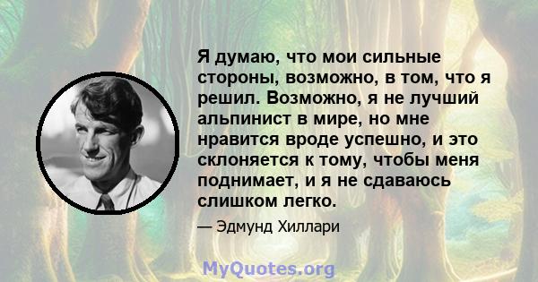 Я думаю, что мои сильные стороны, возможно, в том, что я решил. Возможно, я не лучший альпинист в мире, но мне нравится вроде успешно, и это склоняется к тому, чтобы меня поднимает, и я не сдаваюсь слишком легко.