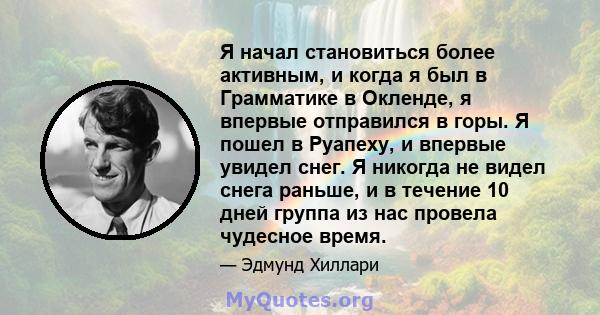 Я начал становиться более активным, и когда я был в Грамматике в Окленде, я впервые отправился в горы. Я пошел в Руапеху, и впервые увидел снег. Я никогда не видел снега раньше, и в течение 10 дней группа из нас провела 