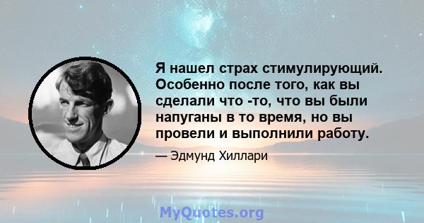 Я нашел страх стимулирующий. Особенно после того, как вы сделали что -то, что вы были напуганы в то время, но вы провели и выполнили работу.