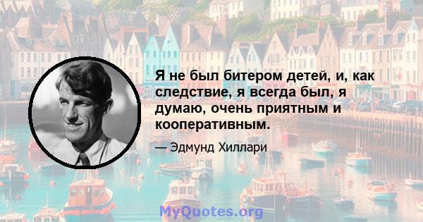 Я не был битером детей, и, как следствие, я всегда был, я думаю, очень приятным и кооперативным.