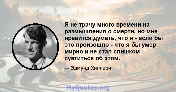 Я не трачу много времени на размышления о смерти, но мне нравится думать, что я - если бы это произошло - что я бы умер мирно и не стал слишком суетиться об этом.