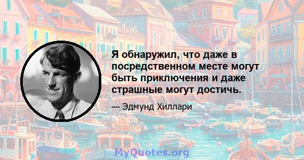 Я обнаружил, что даже в посредственном месте могут быть приключения и даже страшные могут достичь.