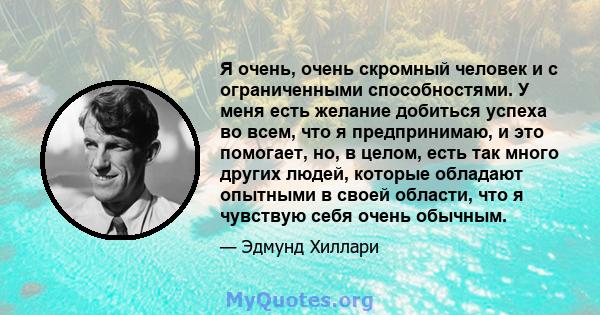 Я очень, очень скромный человек и с ограниченными способностями. У меня есть желание добиться успеха во всем, что я предпринимаю, и это помогает, но, в целом, есть так много других людей, которые обладают опытными в