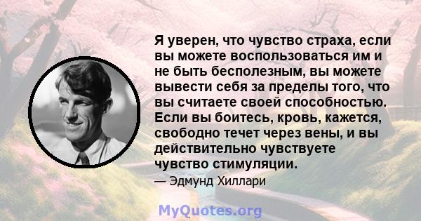 Я уверен, что чувство страха, если вы можете воспользоваться им и не быть бесполезным, вы можете вывести себя за пределы того, что вы считаете своей способностью. Если вы боитесь, кровь, кажется, свободно течет через