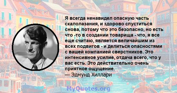 Я всегда ненавидел опасную часть скалолазания, и здорово спуститься снова, потому что это безопасно, но есть что -то в создании товарища - что, я все еще считаю, является величайшим из всех подвигов - и делиться