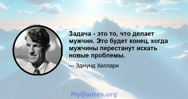 Задача - это то, что делает мужчин. Это будет конец, когда мужчины перестанут искать новые проблемы.