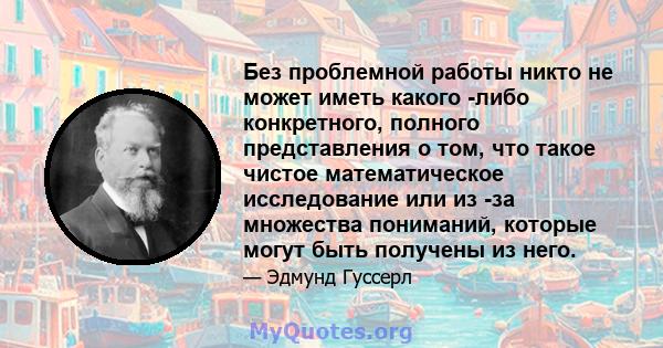 Без проблемной работы никто не может иметь какого -либо конкретного, полного представления о том, что такое чистое математическое исследование или из -за множества пониманий, которые могут быть получены из него.