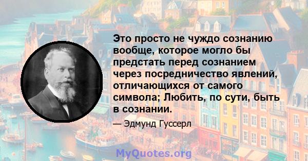 Это просто не чуждо сознанию вообще, которое могло бы предстать перед сознанием через посредничество явлений, отличающихся от самого символа; Любить, по сути, быть в сознании.