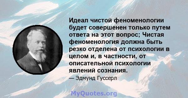 Идеал чистой феноменологии будет совершенен только путем ответа на этот вопрос; Чистая феноменология должна быть резко отделена от психологии в целом и, в частности, от описательной психологии явлений сознания.