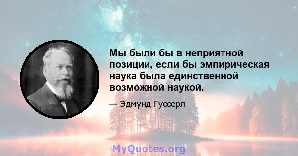 Мы были бы в неприятной позиции, если бы эмпирическая наука была единственной возможной наукой.