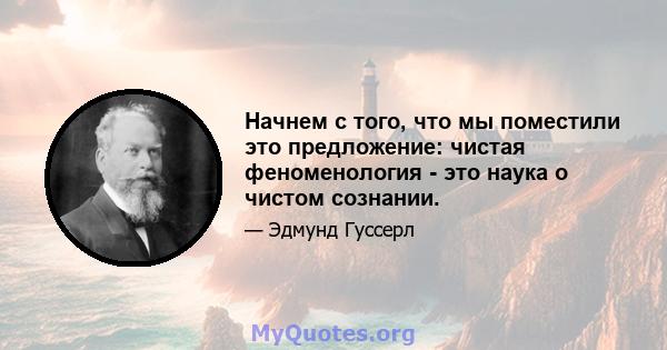 Начнем с того, что мы поместили это предложение: чистая феноменология - это наука о чистом сознании.