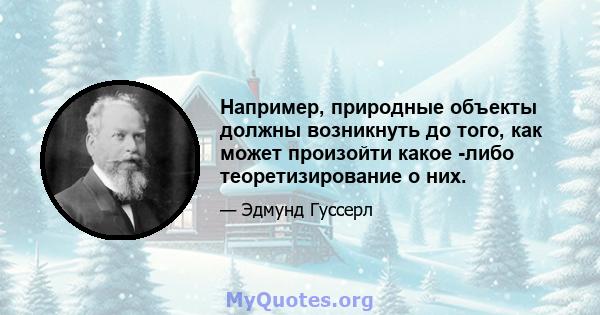 Например, природные объекты должны возникнуть до того, как может произойти какое -либо теоретизирование о них.