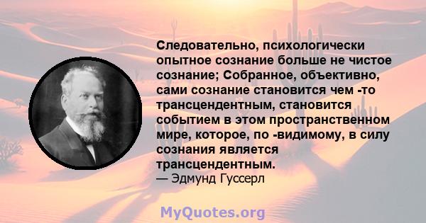 Следовательно, психологически опытное сознание больше не чистое сознание; Собранное, объективно, сами сознание становится чем -то трансцендентным, становится событием в этом пространственном мире, которое, по -видимому, 