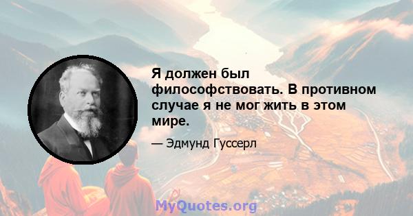 Я должен был философствовать. В противном случае я не мог жить в этом мире.