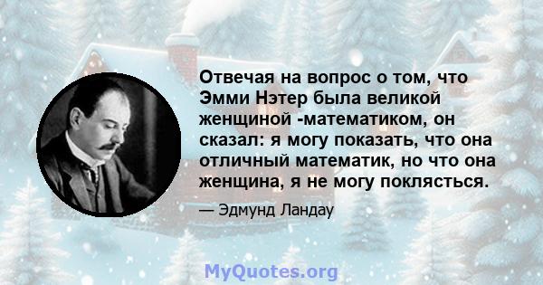 Отвечая на вопрос о том, что Эмми Нэтер была великой женщиной -математиком, он сказал: я могу показать, что она отличный математик, но что она женщина, я не могу поклясться.