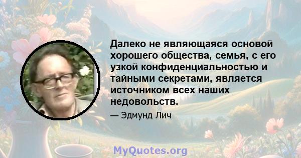 Далеко не являющаяся основой хорошего общества, семья, с его узкой конфиденциальностью и тайными секретами, является источником всех наших недовольств.