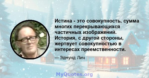 Истина - это совокупность, сумма многих перекрывающихся частичных изображений. История, с другой стороны, жертвует совокупностью в интересах преемственности.