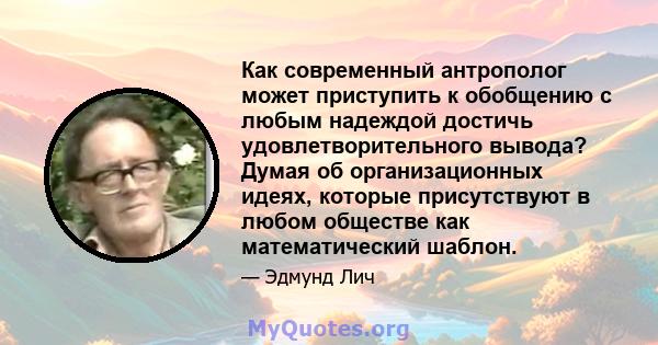 Как современный антрополог может приступить к обобщению с любым надеждой достичь удовлетворительного вывода? Думая об организационных идеях, которые присутствуют в любом обществе как математический шаблон.