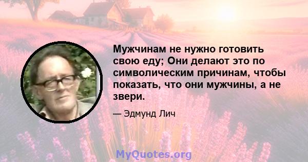 Мужчинам не нужно готовить свою еду; Они делают это по символическим причинам, чтобы показать, что они мужчины, а не звери.