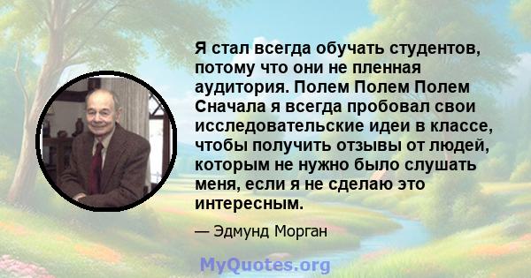 Я стал всегда обучать студентов, потому что они не пленная аудитория. Полем Полем Полем Сначала я всегда пробовал свои исследовательские идеи в классе, чтобы получить отзывы от людей, которым не нужно было слушать меня, 