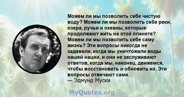 Можем ли мы позволить себе чистую воду? Можем ли мы позволить себе реки, озера, ручьи и океаны, которые продолжают жить на этой планете? Можем ли мы позволить себе саму жизнь? Эти вопросы никогда не задавали, когда мы