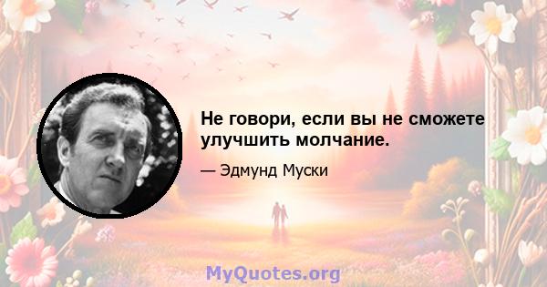 Не говори, если вы не сможете улучшить молчание.