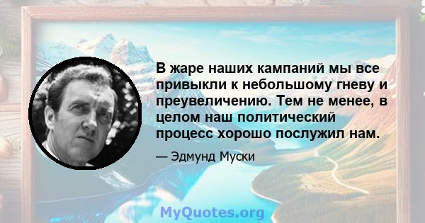 В жаре наших кампаний мы все привыкли к небольшому гневу и преувеличению. Тем не менее, в целом наш политический процесс хорошо послужил нам.