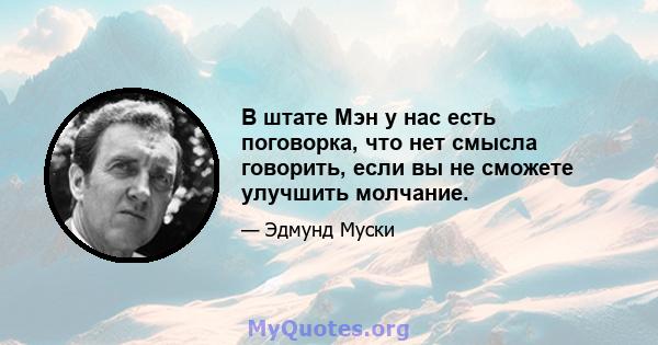 В штате Мэн у нас есть поговорка, что нет смысла говорить, если вы не сможете улучшить молчание.