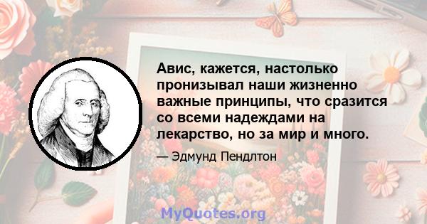 Авис, кажется, настолько пронизывал наши жизненно важные принципы, что сразится со всеми надеждами на лекарство, но за мир и много.