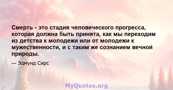 Смерть - это стадия человеческого прогресса, которая должна быть принята, как мы переходим из детства к молодежи или от молодежи к мужественности, и с таким же сознанием вечной природы.