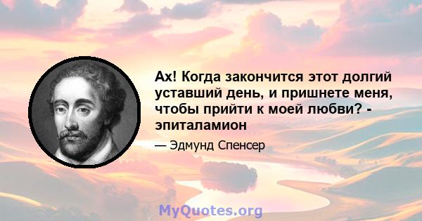 Ах! Когда закончится этот долгий уставший день, и пришнете меня, чтобы прийти к моей любви? - эпиталамион