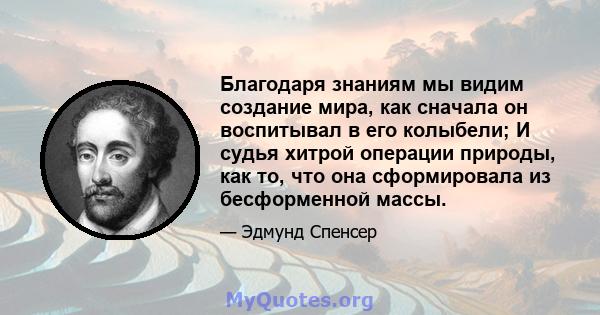 Благодаря знаниям мы видим создание мира, как сначала он воспитывал в его колыбели; И судья хитрой операции природы, как то, что она сформировала из бесформенной массы.