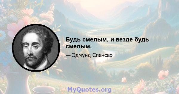 Будь смелым, и везде будь смелым.