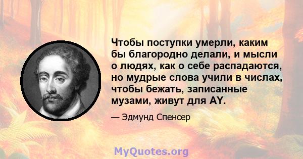 Чтобы поступки умерли, каким бы благородно делали, и мысли о людях, как о себе распадаются, но мудрые слова учили в числах, чтобы бежать, записанные музами, живут для AY.