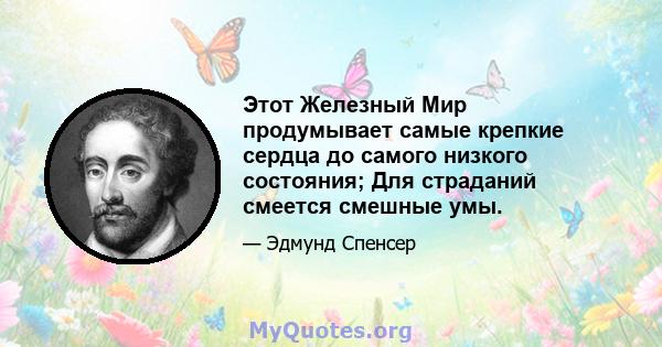 Этот Железный Мир продумывает самые крепкие сердца до самого низкого состояния; Для страданий смеется смешные умы.