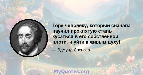 Горе человеку, который сначала научил проклятую сталь кусаться в его собственной плоти, и уйти к живым духу!