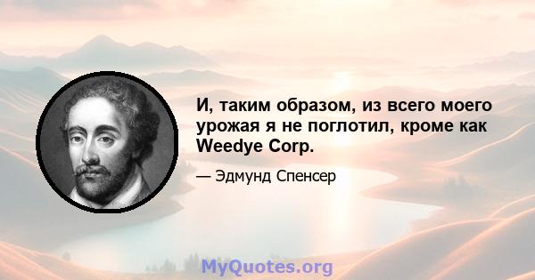 И, таким образом, из всего моего урожая я не поглотил, кроме как Weedye Corp.